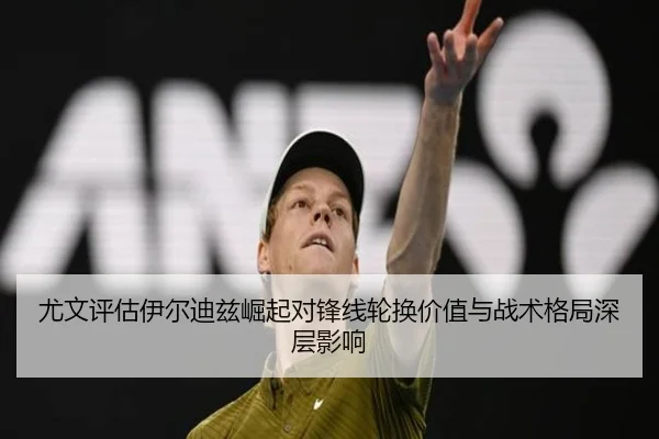 尤文评估伊尔迪兹崛起对锋线轮换价值与战术格局深层影响 | kaiyun