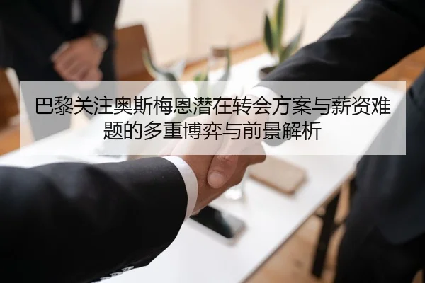 巴黎关注奥斯梅恩潜在转会方案与薪资难题的多重博弈与前景解析（kaiyun）