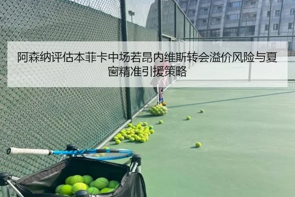 阿森纳评估本菲卡中场若昂内维斯转会溢价风险与夏窗精准引援策略 | kaiyun
