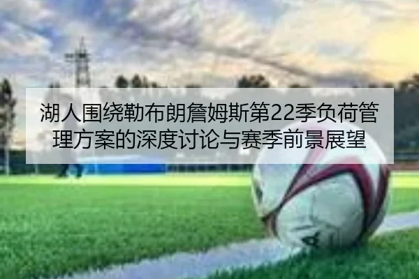 湖人围绕勒布朗詹姆斯第22季负荷管理方案的深度讨论与赛季前景展望 | kaiyun