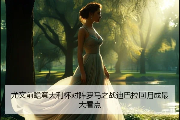 尤文前瞻意大利杯对阵罗马之战迪巴拉回归成最大看点