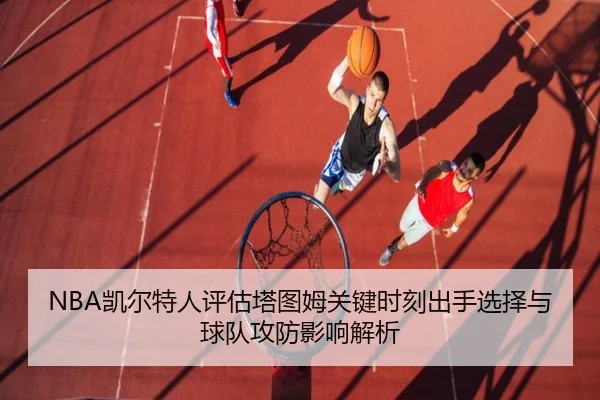 NBA凯尔特人评估塔图姆关键时刻出手选择与球队攻防影响解析 | kaiyun