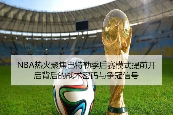 NBA热火聚焦巴特勒季后赛模式提前开启背后的战术密码与争冠信号（kaiyun）