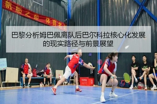 巴黎分析姆巴佩离队后巴尔科拉核心化发展的现实路径与前景展望 | kaiyun