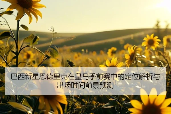 巴西新星恩德里克在皇马季前赛中的定位解析与出场时间前景预测