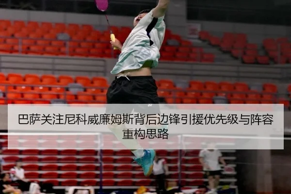 巴萨关注尼科威廉姆斯背后边锋引援优先级与阵容重构思路（kaiyun）