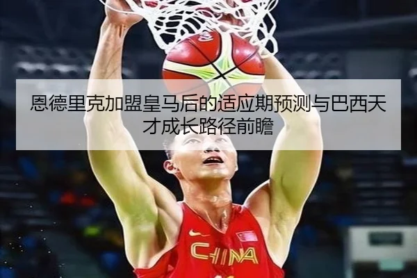 恩德里克加盟皇马后的适应期预测与巴西天才成长路径前瞻 | kaiyun