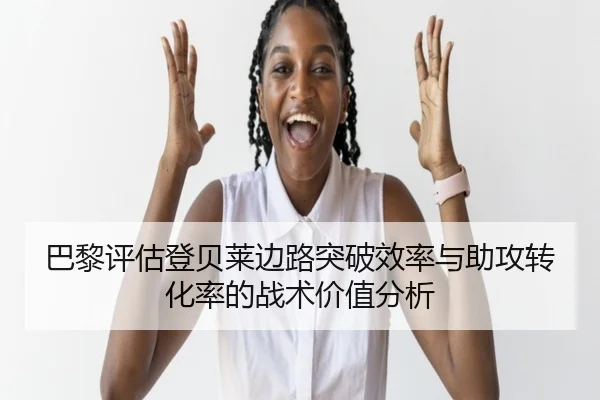 巴黎评估登贝莱边路突破效率与助攻转化率的战术价值分析 | kaiyun