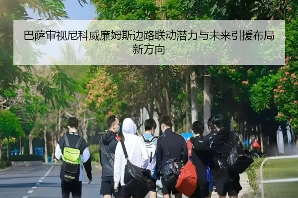 巴萨审视尼科威廉姆斯边路联动潜力与未来引援布局新方向（kaiyun）