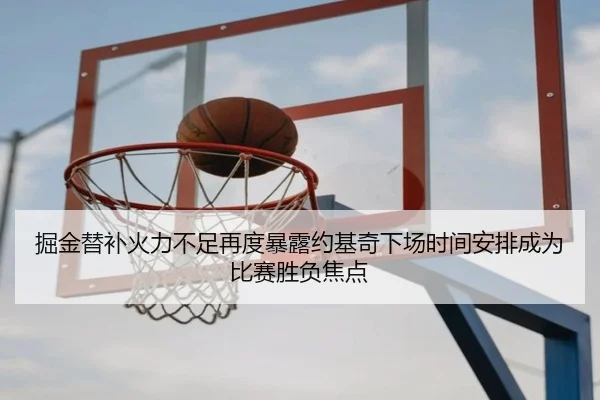 掘金替补火力不足再度暴露约基奇下场时间安排成为比赛胜负焦点 | kaiyun