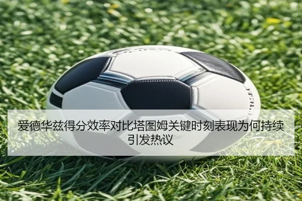 爱德华兹得分效率对比塔图姆关键时刻表现为何持续引发热议