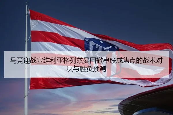马竞迎战塞维利亚格列兹曼回撤串联成焦点的战术对决与胜负预测